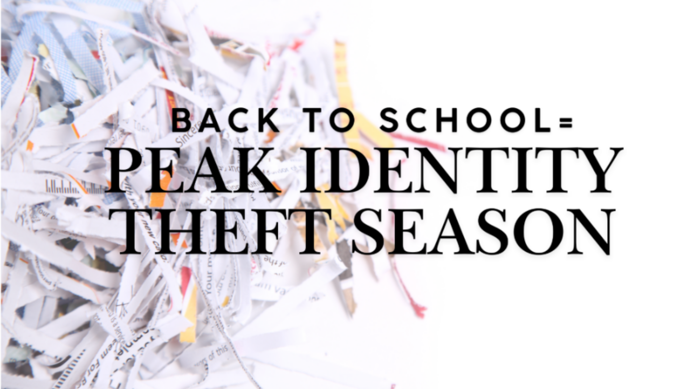 Shredded paper with text reading “Back to School = Peak Identity Theft Season.”